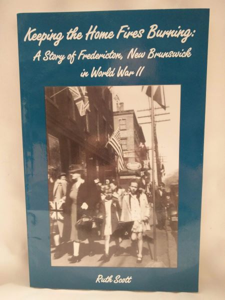 Keeping the Home Fires Burning; A Story of Fredericton, New Brunswick In World War II