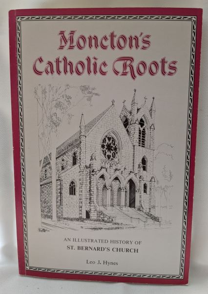 Moncton's Catholic Roots; An Illustrated History of St. Bernard's Church